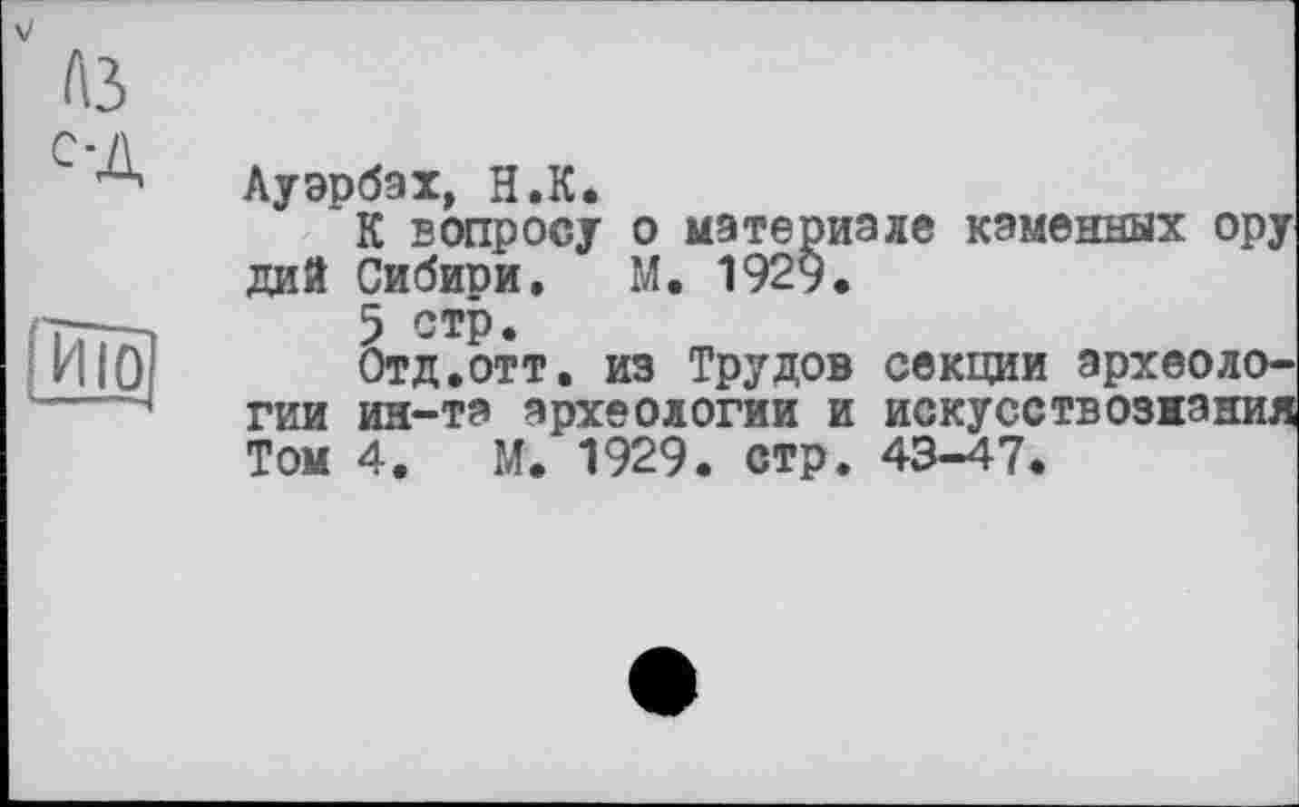 ﻿Ию
Ауэрбах, Н.К ди Я
ГИИ
Том
К вопросу о материале каменных ору Сибири, М. 1929.
5 стр.
Отд.отт, из Трудов секции археоло-ин-та археологии и искусствознания 4. М. 1929. стр. 43-47.